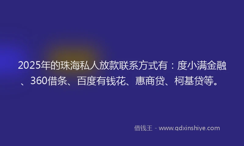 2025年的珠海私人放款联系方式有：度小满金融、360借条、百度有钱花、惠商贷、柯基贷等。