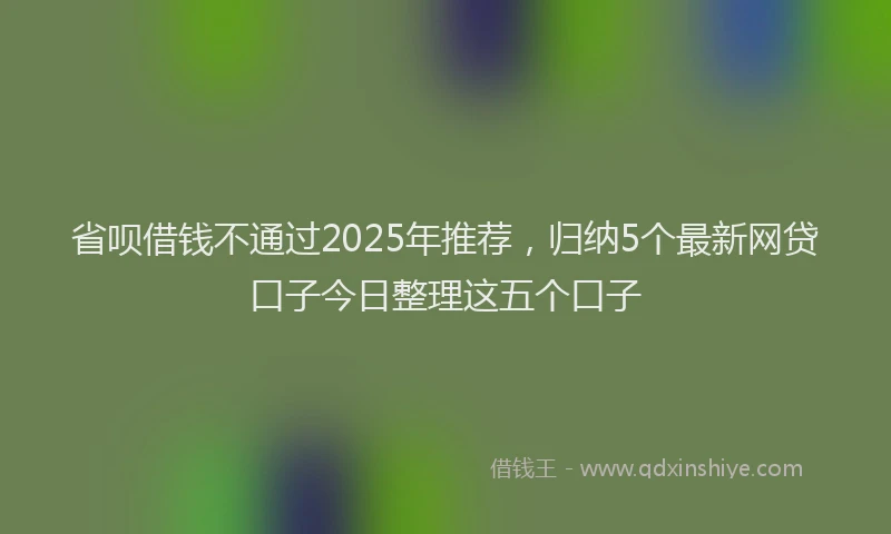省呗借钱不通过2025年推荐，归纳5个最新网贷口子今日整理这五个口子