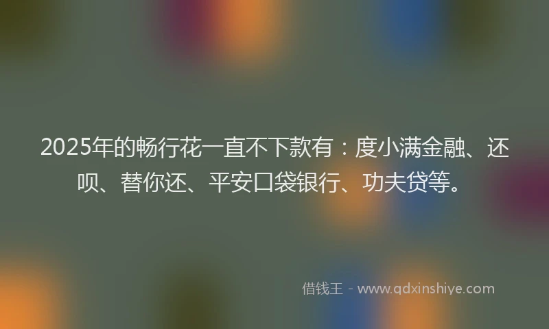 2025年的畅行花一直不下款有：度小满金融、还呗、替你还、平安口袋银行、功夫贷等。