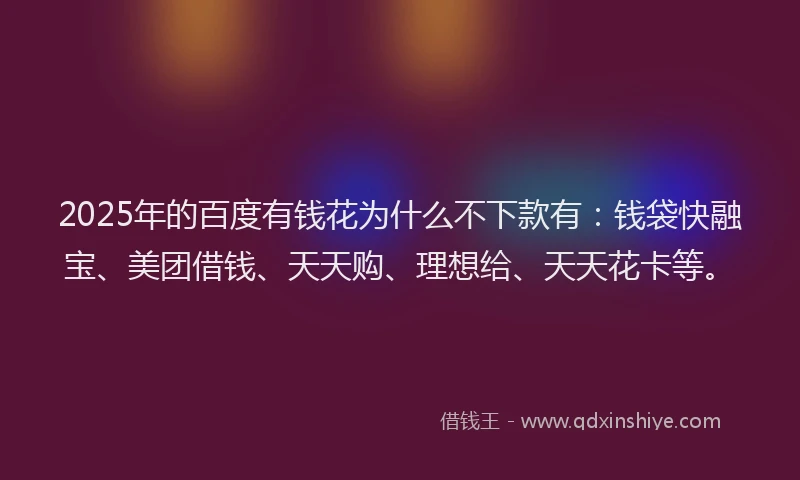 2025年的百度有钱花为什么不下款有：钱袋快融宝、美团借钱、天天购、理想给、天天花卡等。