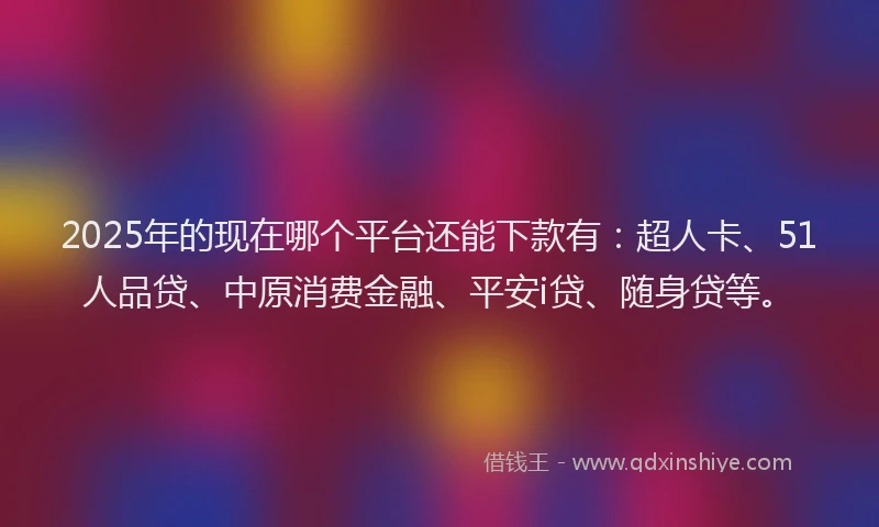 2025年的现在哪个平台还能下款有：超人卡、51人品贷、中原消费金融、平安i贷、随身贷等。