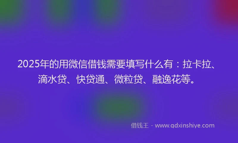2025年的用微信借钱需要填写什么有：拉卡拉、滴水贷、快贷通、微粒贷、融逸花等。