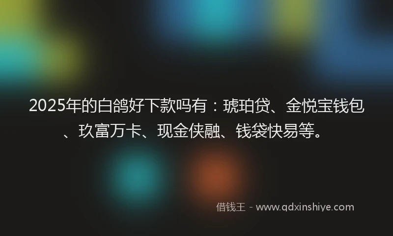2025年的白鸽好下款吗有：琥珀贷、金悦宝钱包、玖富万卡、现金侠融、钱袋快易等。