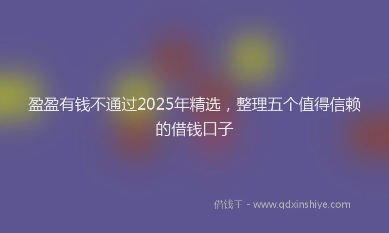 盈盈有钱不通过2025年精选，整理五个值得信赖的借钱口子