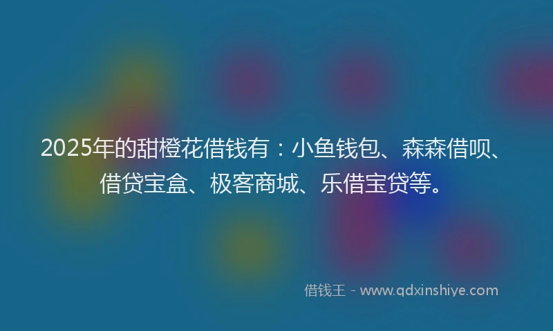 2025年的甜橙花借钱有：小鱼钱包、森森借呗、借贷宝盒、极客商城、乐借宝贷等。