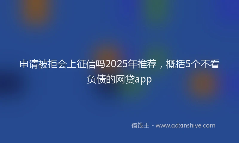 申请被拒会上征信吗2025年推荐，概括5个不看负债的网贷app