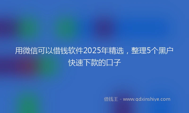 用微信可以借钱软件2025年精选，整理5个黑户快速下款的口子