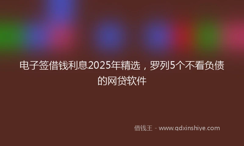 电子签借钱利息2025年精选，罗列5个不看负债的网贷软件