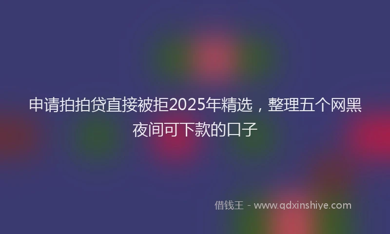 申请拍拍贷直接被拒2025年精选，整理五个网黑夜间可下款的口子