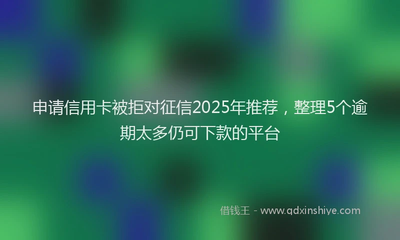 申请信用卡被拒对征信2025年推荐，整理5个逾期太多仍可下款的平台