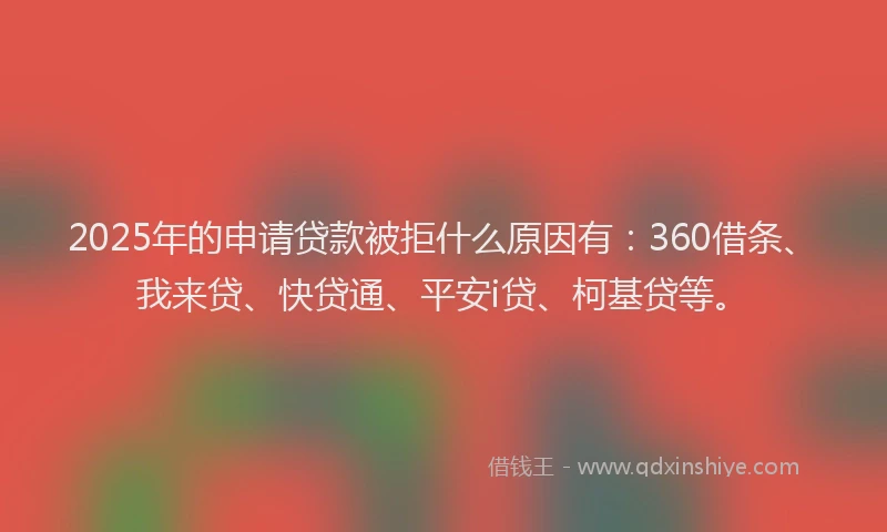 2025年的申请贷款被拒什么原因有：360借条、我来贷、快贷通、平安i贷、柯基贷等。