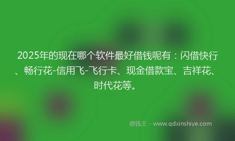 2025年的现在哪个软件最好借钱呢有：闪借快行、畅行花-信用飞-飞行卡、现金借款宝、吉祥花、时代花等。