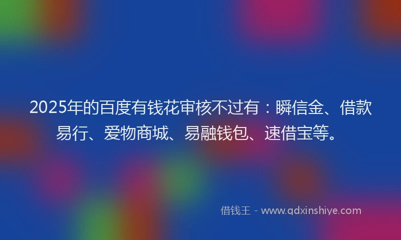 2025年的百度有钱花审核不过有：瞬信金、借款易行、爱物商城、易融钱包、速借宝等。