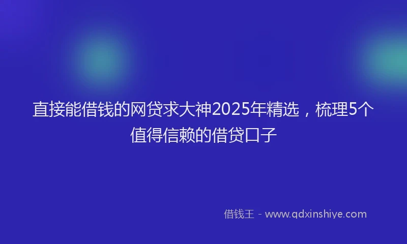 直接能借钱的网贷求大神2025年精选，梳理5个值得信赖的借贷口子