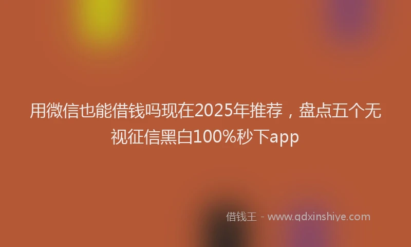 用微信也能借钱吗现在2025年推荐，盘点五个无视征信黑白100%秒下app