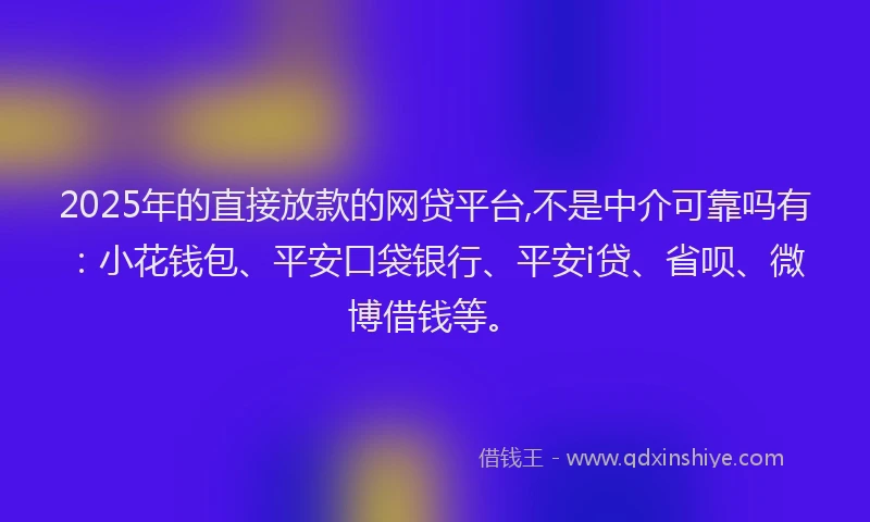 2025年的直接放款的网贷平台,不是中介可靠吗有：小花钱包、平安口袋银行、平安i贷、省呗、微博借钱等。