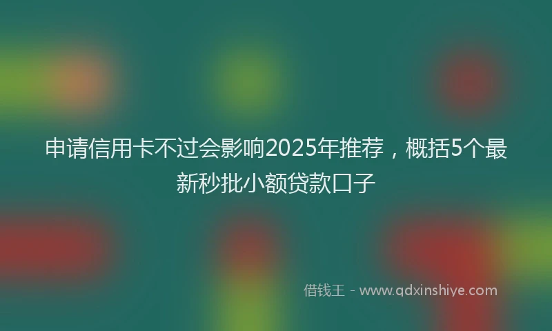 申请信用卡不过会影响2025年推荐，概括5个最新秒批小额贷款口子