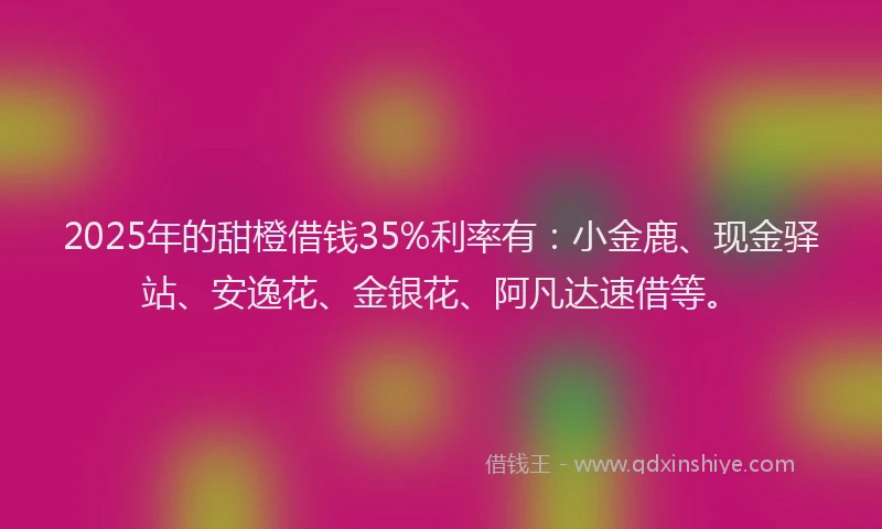 2025年的甜橙借钱35%利率有：小金鹿、现金驿站、安逸花、金银花、阿凡达速借等。