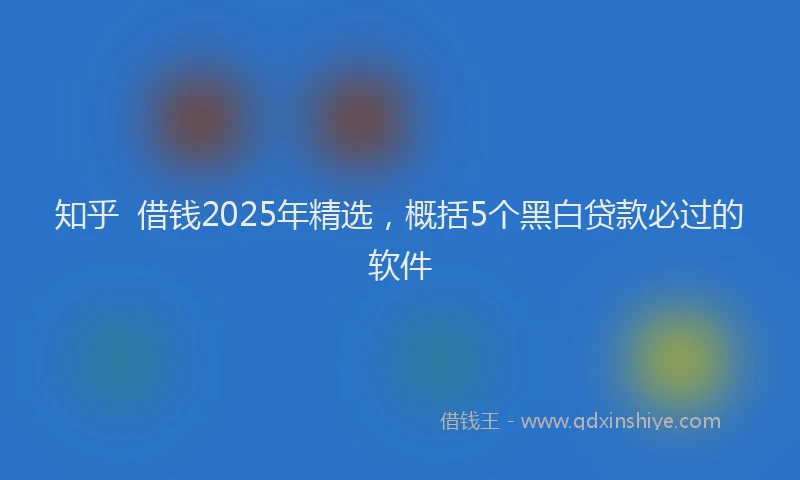 知乎  借钱2025年精选，概括5个黑白贷款必过的软件