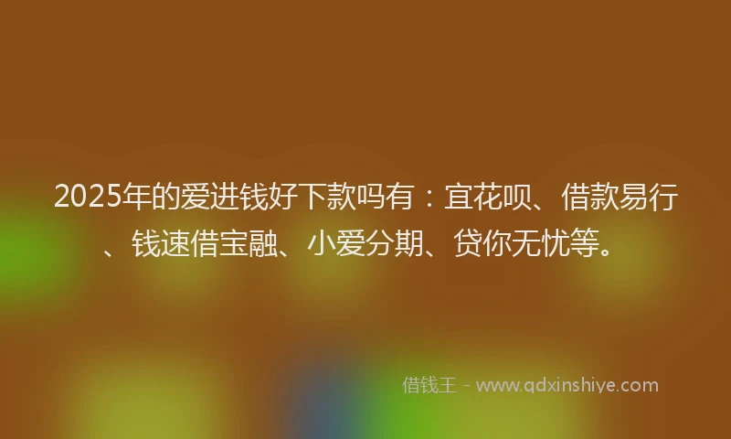 2025年的爱进钱好下款吗有：宜花呗、借款易行、钱速借宝融、小爱分期、贷你无忧等。