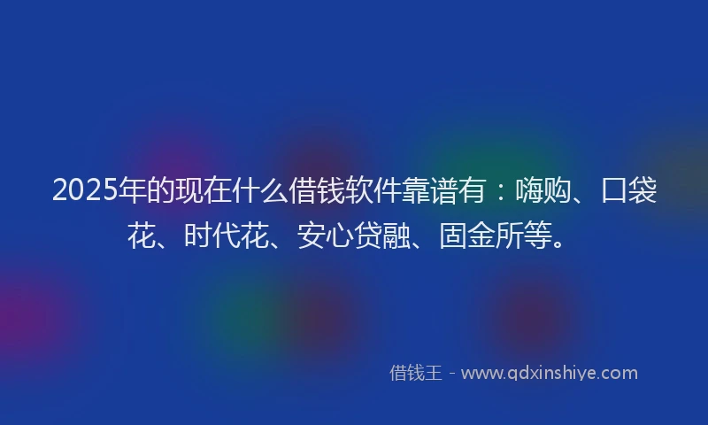 2025年的现在什么借钱软件靠谱有：嗨购、口袋花、时代花、安心贷融、固金所等。