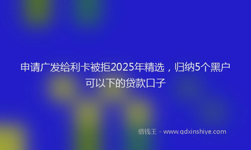申请广发给利卡被拒2025年精选，归纳5个黑户可以下的贷款口子