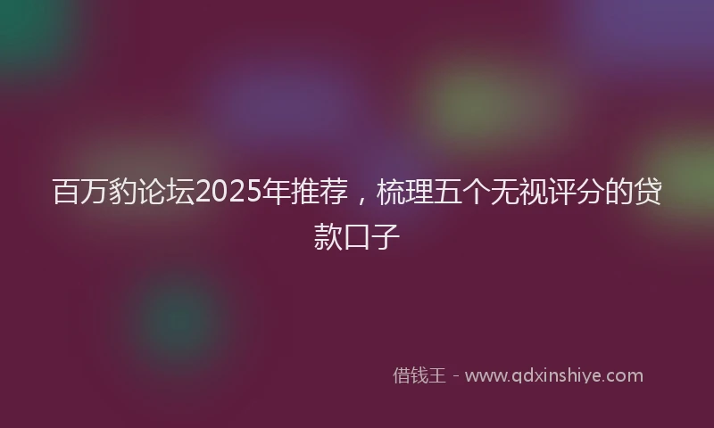 百万豹论坛2025年推荐，梳理五个无视评分的贷款口子