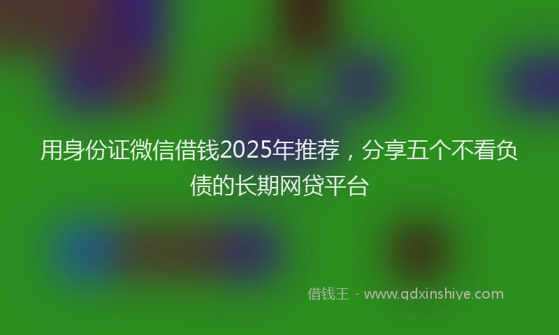 用身份证微信借钱2025年推荐，分享五个不看负债的长期网贷平台