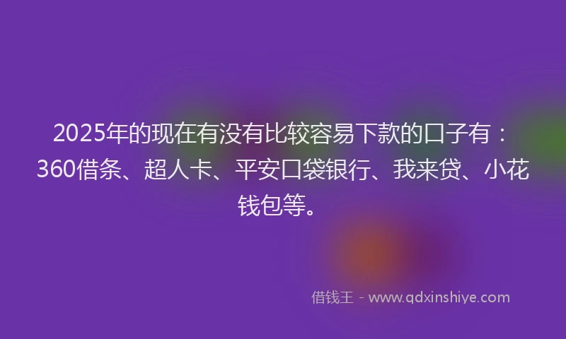 2025年的现在有没有比较容易下款的口子有：360借条、超人卡、平安口袋银行、我来贷、小花钱包等。