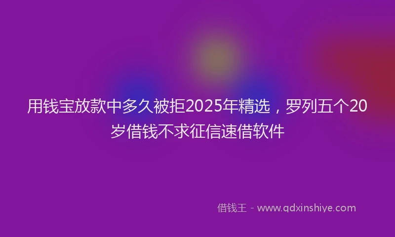 用钱宝放款中多久被拒2025年精选，罗列五个20岁借钱不求征信速借软件