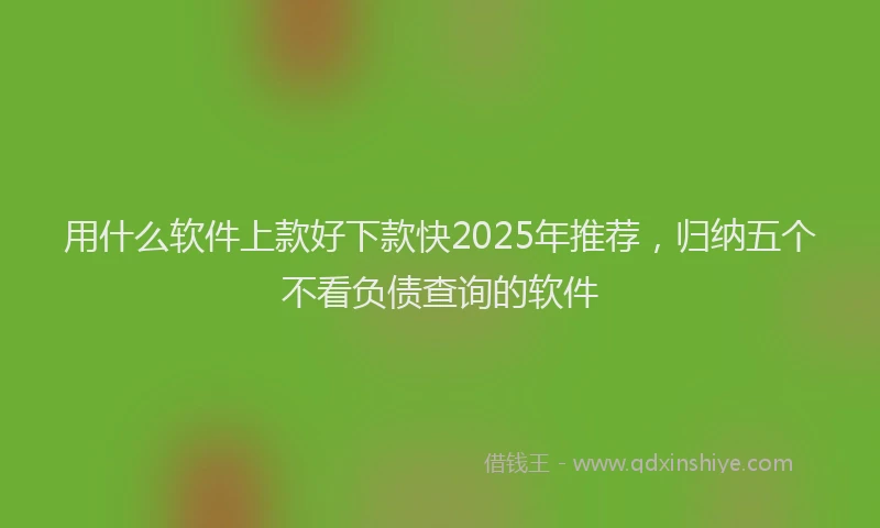 用什么软件上款好下款快2025年推荐，归纳五个不看负债查询的软件