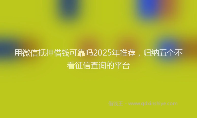 用微信抵押借钱可靠吗2025年推荐，归纳五个不看征信查询的平台