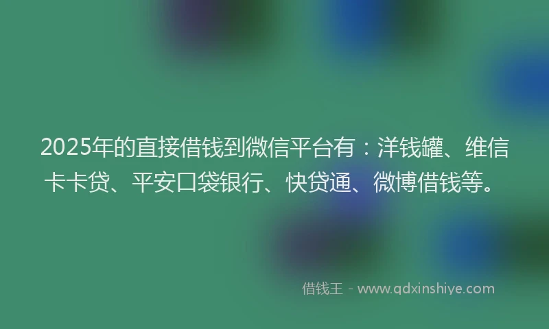 2025年的直接借钱到微信平台有：洋钱罐、维信卡卡贷、平安口袋银行、快贷通、微博借钱等。