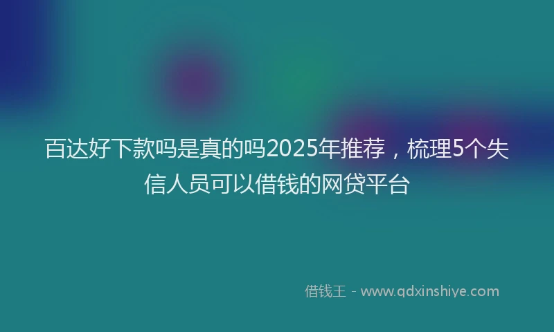 百达好下款吗是真的吗2025年推荐，梳理5个失信人员可以借钱的网贷平台