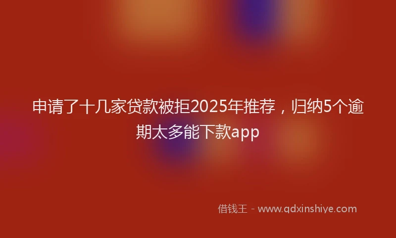 申请了十几家贷款被拒2025年推荐，归纳5个逾期太多能下款app
