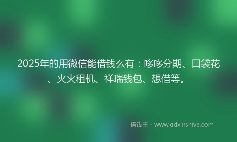 2025年的用微信能借钱么有：哆哆分期、口袋花、火火租机、祥瑞钱包、想借等。
