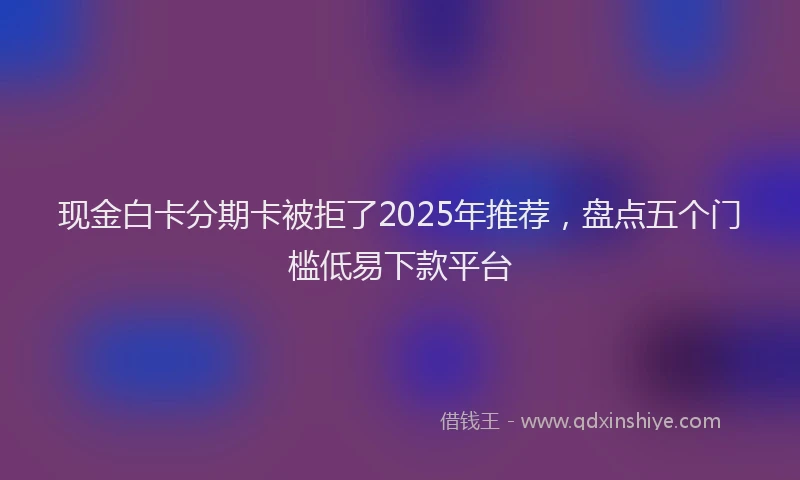 现金白卡分期卡被拒了2025年推荐，盘点五个门槛低易下款平台