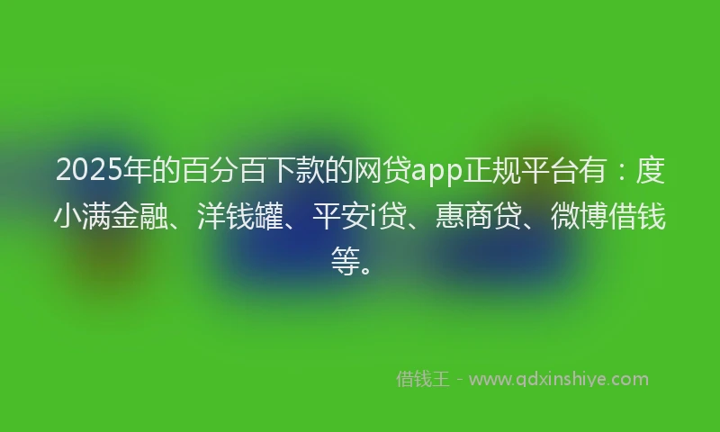 2025年的百分百下款的网贷app正规平台有：度小满金融、洋钱罐、平安i贷、惠商贷、微博借钱等。
