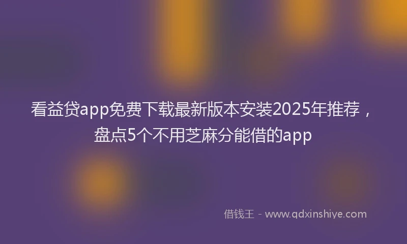 看益贷app免费下载最新版本安装2025年推荐，盘点5个不用芝麻分能借的app