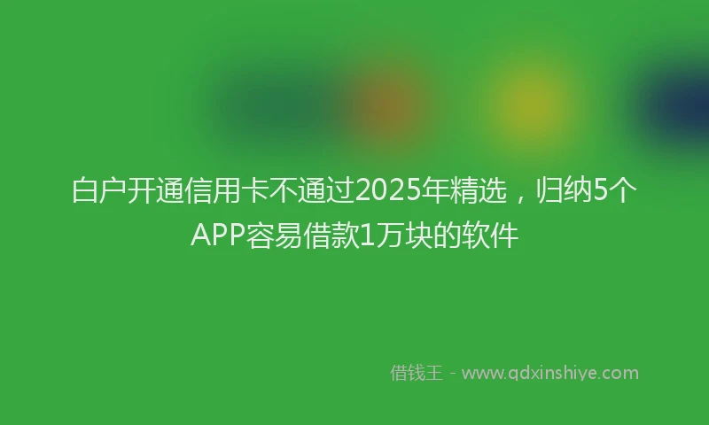 白户开通信用卡不通过2025年精选，归纳5个APP容易借款1万块的软件