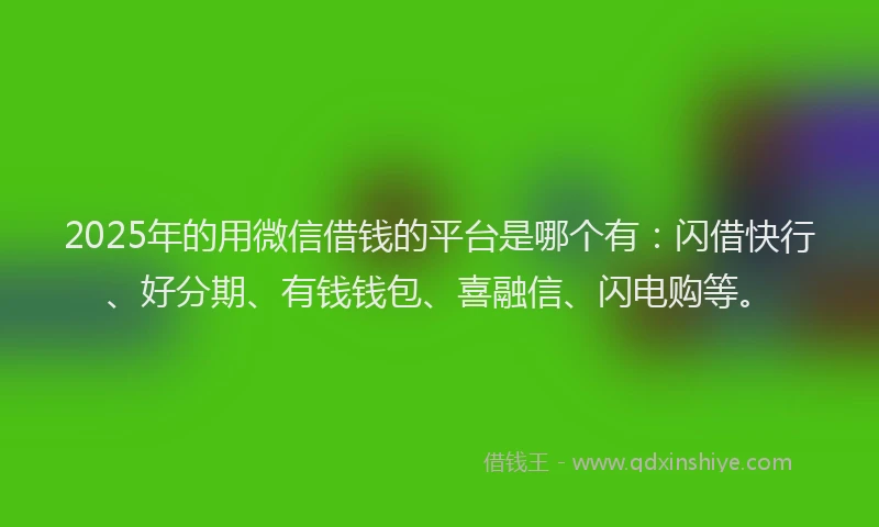 2025年的用微信借钱的平台是哪个有：闪借快行、好分期、有钱钱包、喜融信、闪电购等。