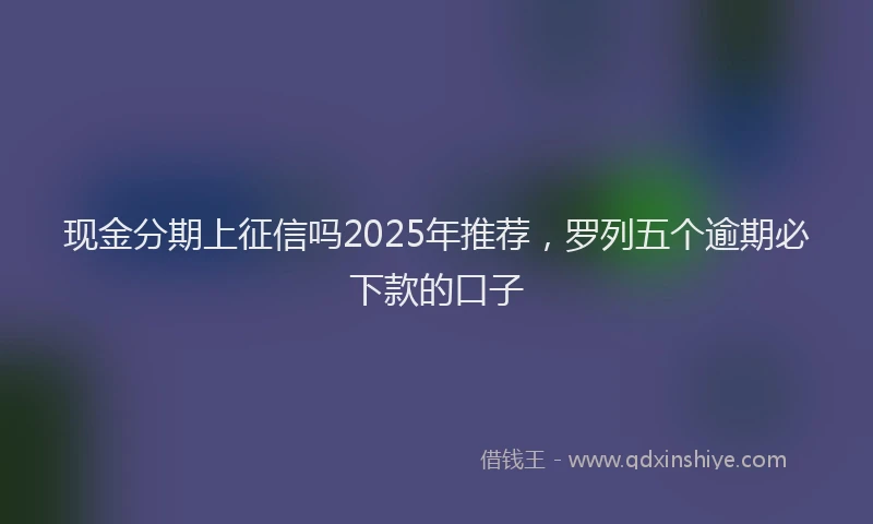 现金分期上征信吗2025年推荐，罗列五个逾期必下款的口子