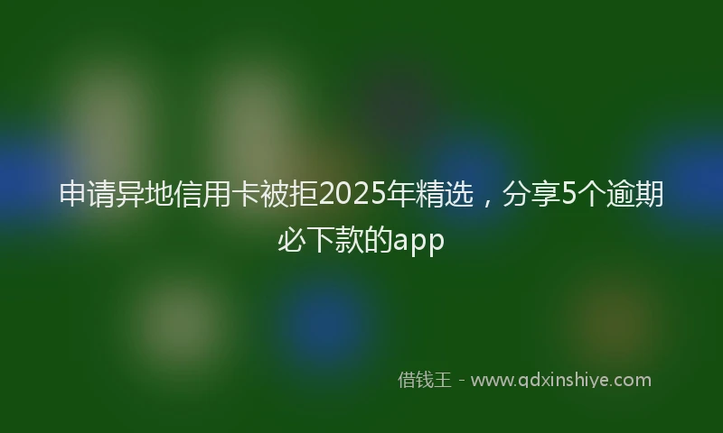 申请异地信用卡被拒2025年精选，分享5个逾期必下款的app