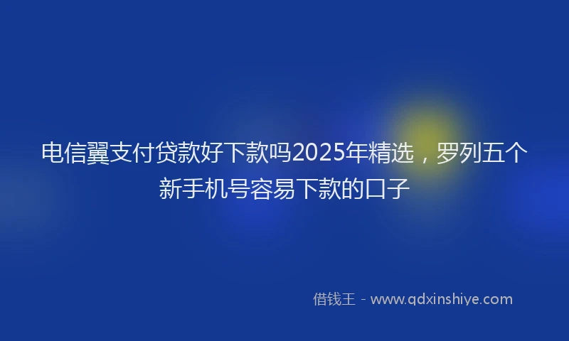 电信翼支付贷款好下款吗2025年精选，罗列五个新手机号容易下款的口子