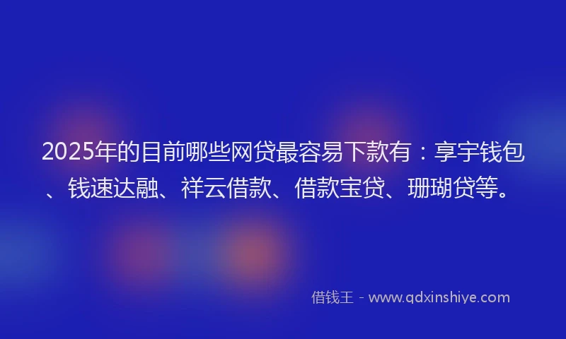 2025年的目前哪些网贷最容易下款有：享宇钱包、钱速达融、祥云借款、借款宝贷、珊瑚贷等。
