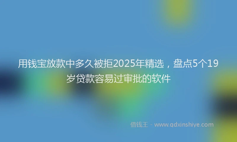 用钱宝放款中多久被拒2025年精选，盘点5个19岁贷款容易过审批的软件