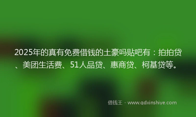 2025年的真有免费借钱的土豪吗贴吧有：拍拍贷、美团生活费、51人品贷、惠商贷、柯基贷等。