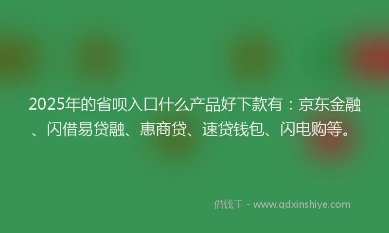 2025年的省呗入口什么产品好下款有：京东金融、闪借易贷融、惠商贷、速贷钱包、闪电购等。