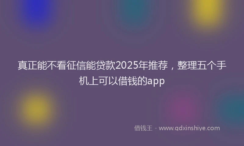 真正能不看征信能贷款2025年推荐，整理五个手机上可以借钱的app