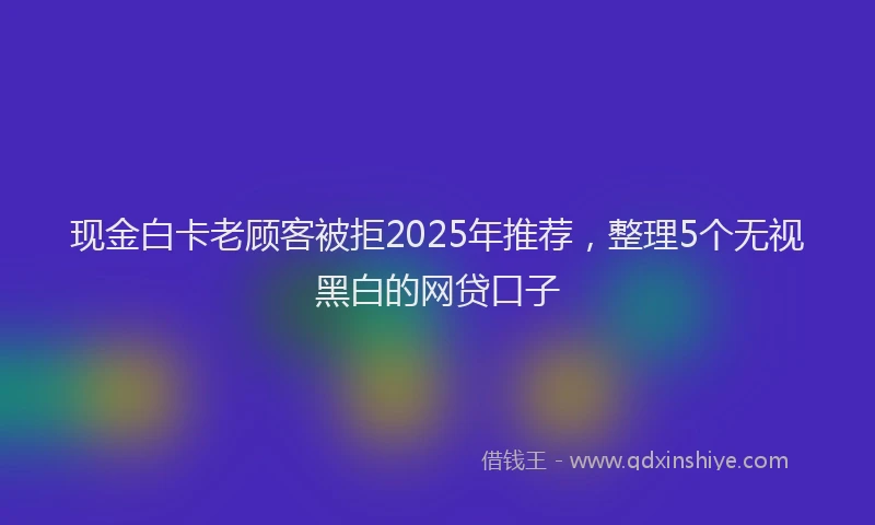 现金白卡老顾客被拒2025年推荐，整理5个无视黑白的网贷口子